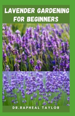 Lavender Gardening for Beginners: A quick and easy step by step for your Lavender garden by Taylor, Raphael