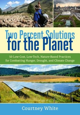Two Percent Solutions for the Planet: 50 Low-Cost, Low-Tech, Nature-Based Practices for Combatting Hunger, Drought, and Climate Change by White, Courtney