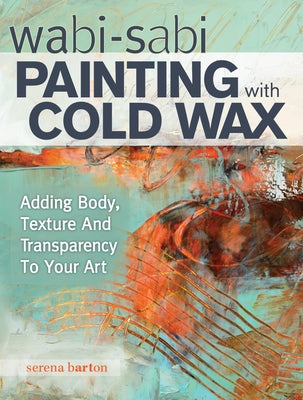 Wabi Sabi Painting with Cold Wax: Adding Body, Texture and Transparency to Your Art by Barton, Serena