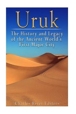 Uruk: The History and Legacy of the Ancient World's First Major City by Charles River Editors