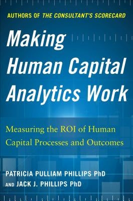 Making Human Capital Analytics Work: Measuring the Roi of Human Capital Processes and Outcomes by Phillips, Jack