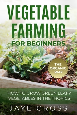 Vegetable Farming for Beginners: How to Grow Green Leafy Vegetables the Organic Way in the Tropics by Cross, Jaye