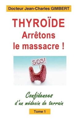 Thyroïde: arrêtons le massacre !: Confidences d'un médecin de terrain Tome 1 by Gimbert, Jean-Charles