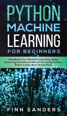 Python Machine Learning For Beginners: Handbook For Machine Learning, Deep Learning And Neural Networks Using Python, Scikit-Learn And TensorFlow by Sanders, Finn