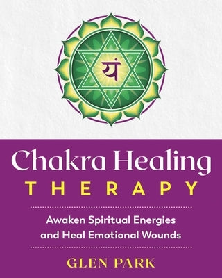 Chakra Healing Therapy: Awaken Spiritual Energies and Heal Emotional Wounds by Park, Glen