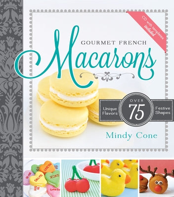 Gourmet French Macarons: Over 75 Unique Flavors and Festive Shapes by Cone, Mindy