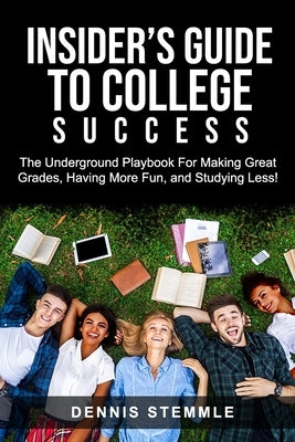 Insider's Guide To College Success: The Underground Playbook For Making Great Grades, Having More Fun, and Studying Less by Stemmle, Dennis
