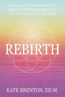 Rebirth: Real-Life Stories About What Happens When You Let Go and Let Life Lead by Brenton, Kate