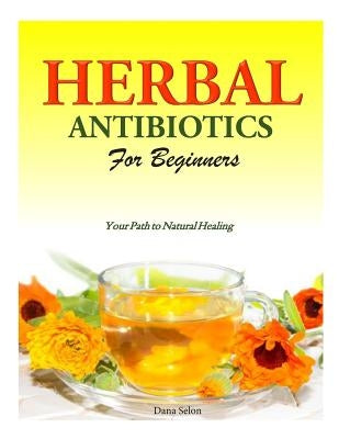 Herbal Antibiotics for Beginners: Your Path to Natural Healing by Selon, Dana