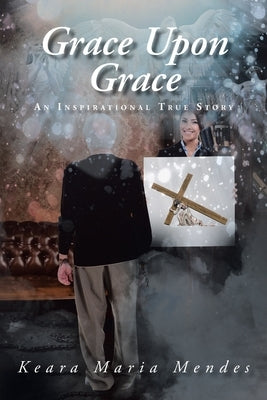 Grace Upon Grace: An Inspirational True Story by Mendes, Keara Maria