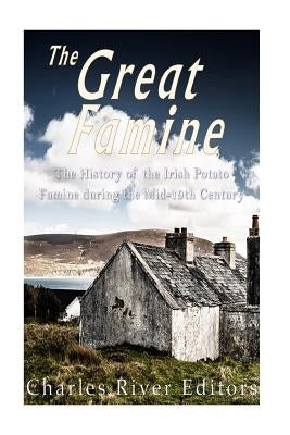 The Great Famine: The History of the Irish Potato Famine during the Mid-19th Century by Charles River Editors