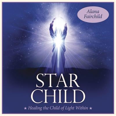 Star Child: Healing the Child of Light Within by Fairchild, Alana