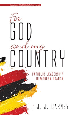 For God and My Country: Catholic Leadership in Modern Uganda by Carney, J. J.