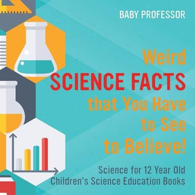 Weird Science Facts that You Have to See to Believe! Science for 12 Year Old Children's Science Education Books by Baby Professor