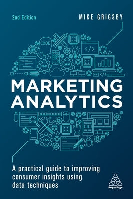 Marketing Analytics: A Practical Guide to Improving Consumer Insights Using Data Techniques by Grigsby, Mike