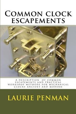 Common clock escapements: A description of common escapements and practical workshop methods for mechanical clocks ancient and modern by Penman, Laurence W.