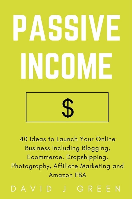 Passive Income: 40 Ideas to Launch Your Online Business Including Blogging, Ecommerce, Dropshipping, Photography, Affiliate Marketing by Green, David J.