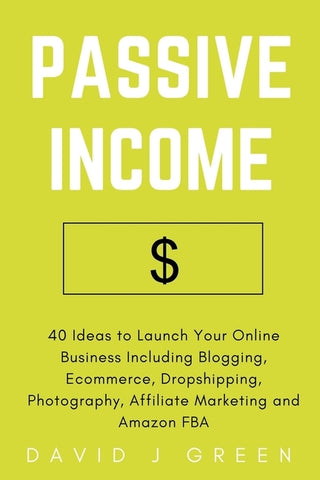 Passive Income: 40 Ideas to Launch Your Online Business Including Blogging, Ecommerce, Dropshipping, Photography, Affiliate Marketing by Green, David J.