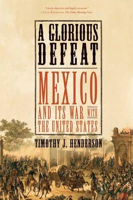 A Glorious Defeat: Mexico and Its War with the United States by Henderson, Timothy J.