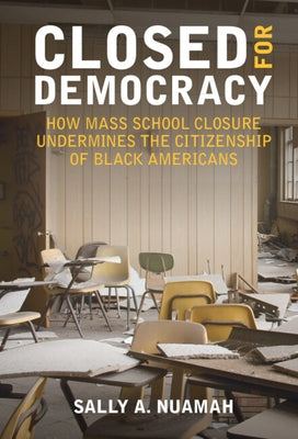 Closed for Democracy: How Mass School Closure Undermines the Citizenship of Black Americans by Nuamah, Sally A.