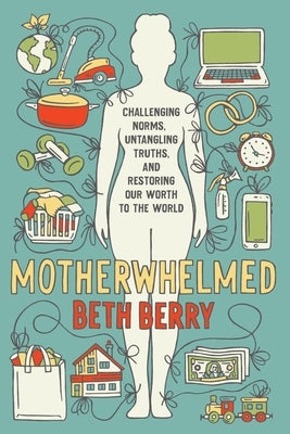 Motherwhelmed: Challenging Norms, Untangling Truths, and Restoring Our Worth to the World by Berry, Beth