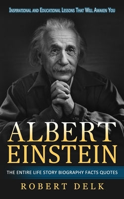 Albert Einstein: Inspirational and Educational Lessons That Will Awaken You (The Entire Life Story Biography Facts Quotes) by Delk, Robert