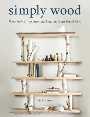 Simply Wood: Home Projects from Branches, Logs, and Other Found Wood by Suster, Linda