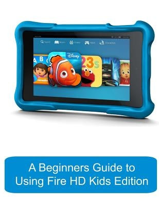 A Beginners Guide to Using Kindle Fire HD Kids Edition: A Fire HD Kids Edition Guide for Parents by Gadchick