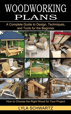 Woodworking Book: A Complete Guide to Design, Techniques, and Tools for the Beginner (How to Choose the Right Wood for Your Project) by Schwartz, Lyla