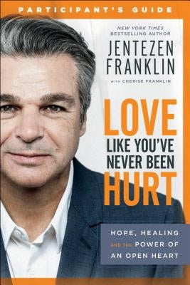 Love Like You've Never Been Hurt Participant's Guide: Hope, Healing and the Power of an Open Heart by Franklin, Jentezen