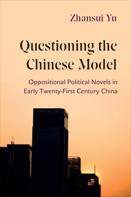 Questioning the Chinese Model: Oppositional Political Novels in Early Twenty-First Century China by Yu, Zhansui