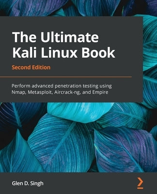 The Ultimate Kali Linux Book - Second Edition: Perform advanced penetration testing using Nmap, Metasploit, Aircrack-ng, and Empire by Singh, Glen D.