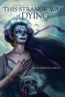 This Strange Way of Dying: Stories of Magic, Desire & the Fantastic by Moreno-Garcia, Silvia