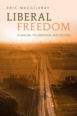 Liberal Freedom: Pluralism, Polarization, and Politics by Macgilvray, Eric