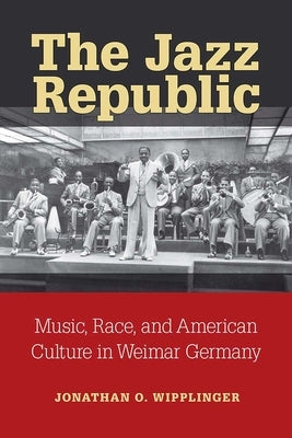 The Jazz Republic: Music, Race, and American Culture in Weimar Germany by Wipplinger, Jonathan O.