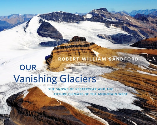 Our Vanishing Glaciers: The Snows of Yesteryear and the Future Climate of the Mountain West by Sandford, Robert William