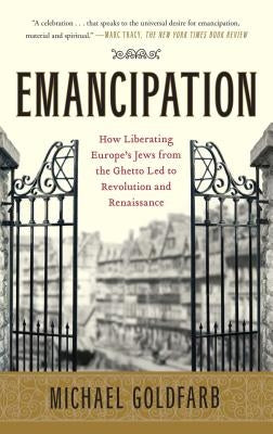 Emancipation: How Liberating Europe's Jews from the Ghetto Led to Revolution and Renaissance by Goldfarb, Michael
