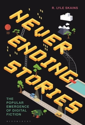 Neverending Stories: The Popular Emergence of Digital Fiction by Skains, R. Lyle
