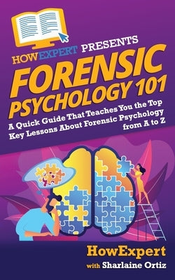 Forensic Psychology 101: A Quick Guide That Teaches You the Top Key Lessons About Forensic Psychology from A to Z by Ortiz, Sharlaine