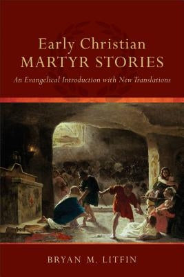 Early Christian Martyr Stories: An Evangelical Introduction with New Translations by Litfin, Bryan M.