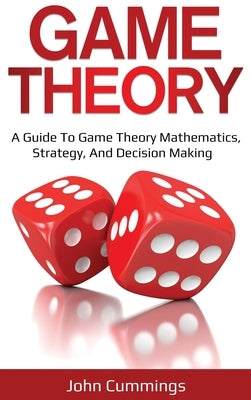 Game Theory: A Beginner's Guide to Game Theory Mathematics, Strategy & Decision-Making by Cummings, John