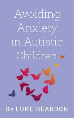 Avoiding Anxiety in Autistic Children: A Guide for Autistic Wellbeing by Beardon, Luke