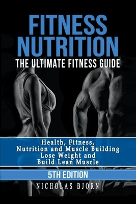 Fitness Nutrition: The Ultimate Fitness Guide: Health, Fitness, Nutrition and Muscle Building - Lose Weight and Build Lean Muscle by Bjorn, Nicholas