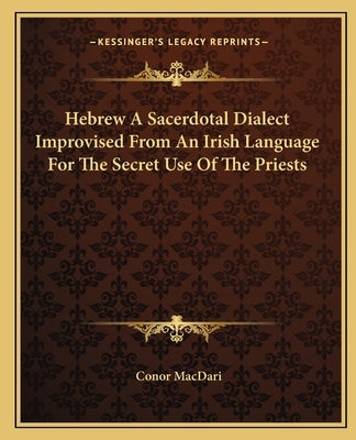 Hebrew a Sacerdotal Dialect Improvised from an Irish Language for the Secret Use of the Priests by Macdari, Conor