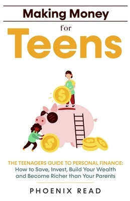 Making Money for Teens: The Teenagers Guide to Personal Finance: How to Save, Invest, Build Your Wealth, and Become Richer than Your Parents by Read, Phoenix
