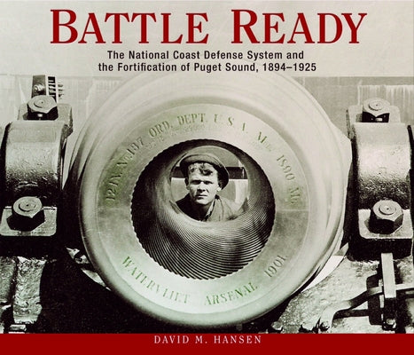 Battle Ready: The National Coast Defense System and the Fortification of Puget Sound, 1894-1925 by Hansen, David M.
