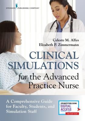 Clinical Simulations for the Advanced Practice Nurse: A Comprehensive Guide for Faculty, Students, and Simulation Staff by Alfes, Celeste M.