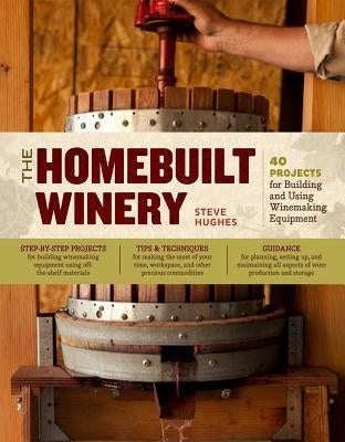 The Homebuilt Winery: 43 Projects for Building and Using Winemaking Equipment by Hughes, Steve