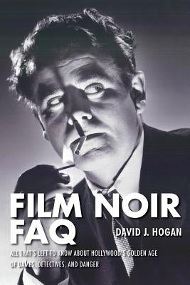 Film Noir FAQ: All That's Left to Know About Hollywood's Golden Age of Dames, Detectives and Danger by Hogan, David J.