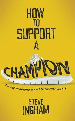 How to Support a Champion: The art of applying science to the elite athlete by Ingham, Steve